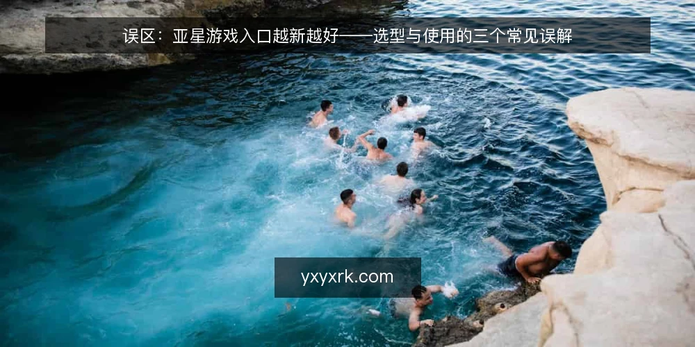 误区:亚星游戏入口越新越好——选型与使用的三个常见误解 — 误区一:入口数量越多越可靠 配图