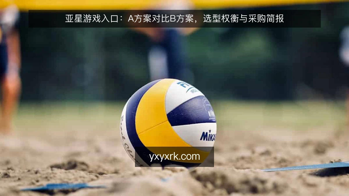 亚星游戏入口：A方案对比B方案，选型权衡与采购简报