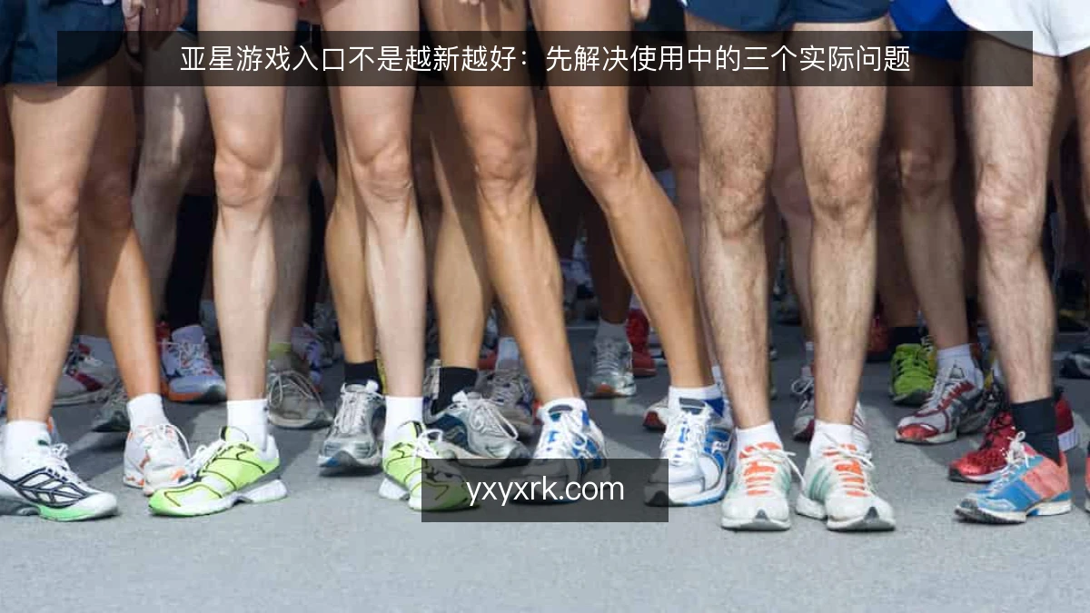 亚星游戏入口不是越新越好：先解决使用中的三个实际问题