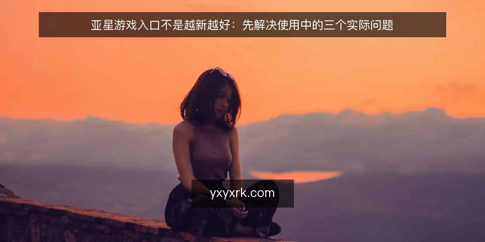 亚星游戏入口不是越新越好:先解决使用中的三个实际问题 — 当前入口使用的常见卡点 配图