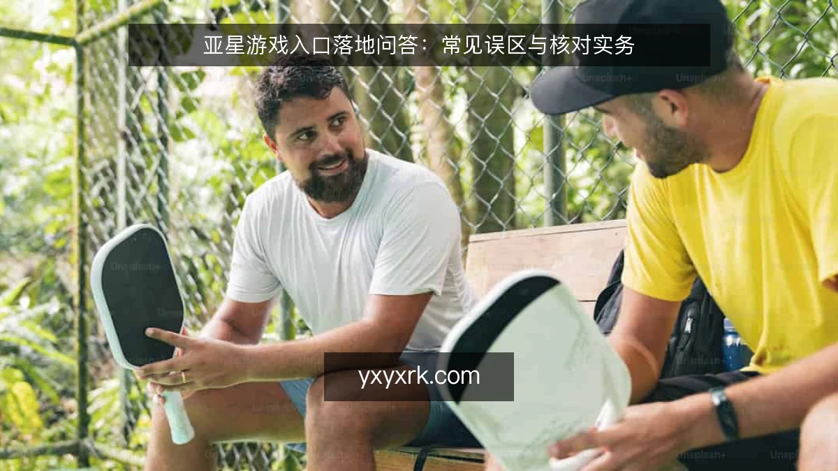 亚星游戏入口落地问答：常见误区与核对实务
