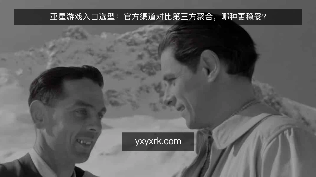 亚星游戏入口选型:官方渠道对比第三方聚合,哪种更稳妥?