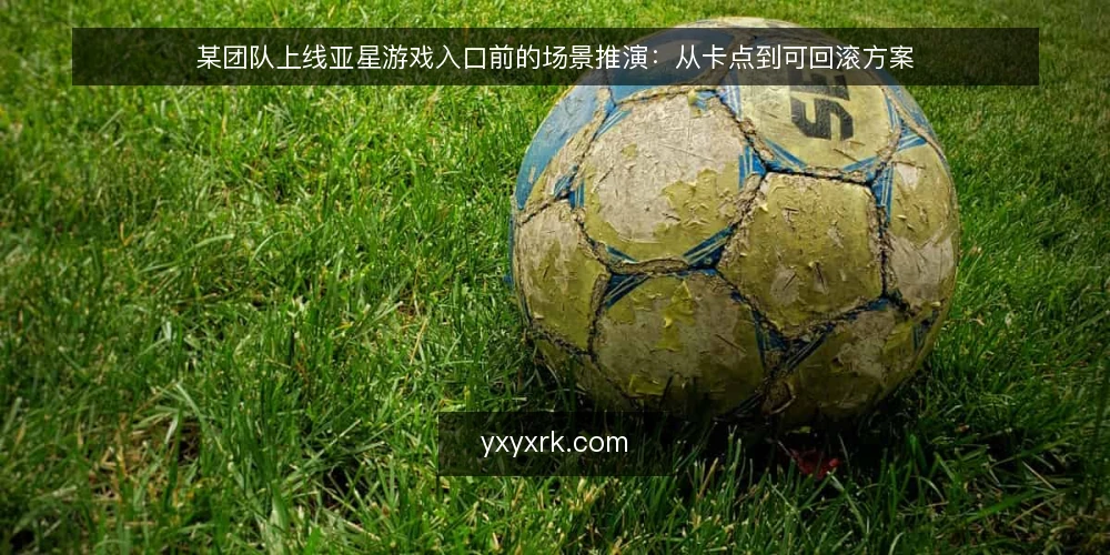 某团队上线亚星游戏入口前的场景推演:从卡点到可回滚方案 — 场景起点:一次上线前的卡点 配图