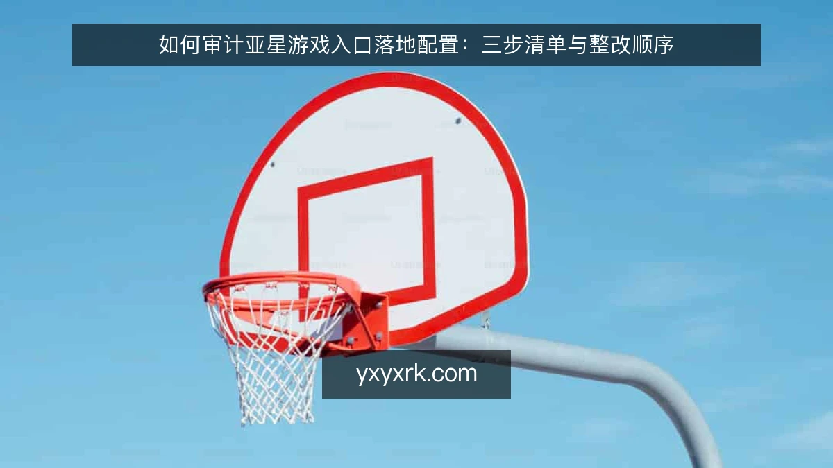 如何审计亚星游戏入口落地配置:三步清单与整改顺序