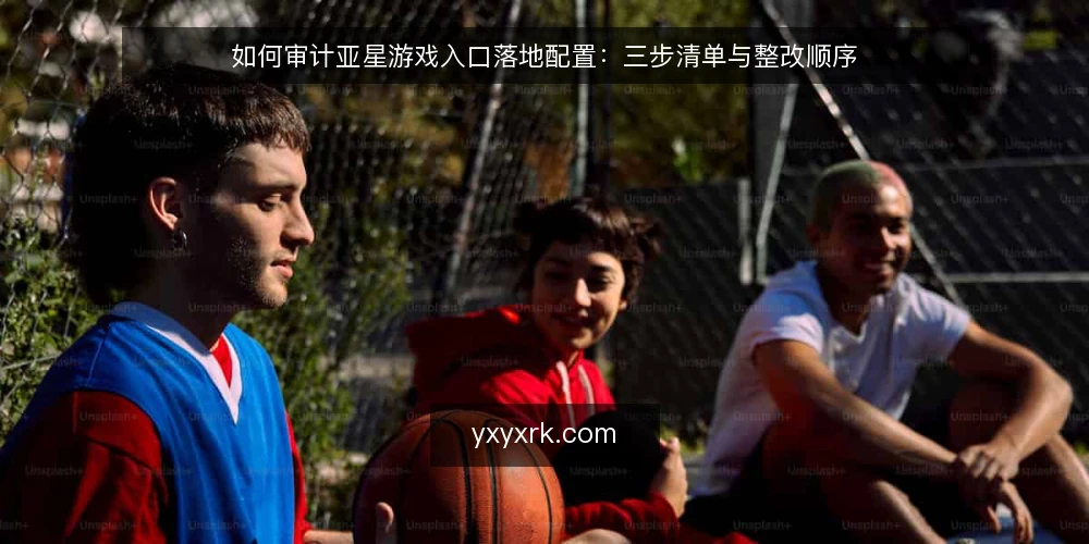 如何审计亚星游戏入口落地配置:三步清单与整改顺序 — 为什么现在要做一次入口审计 配图