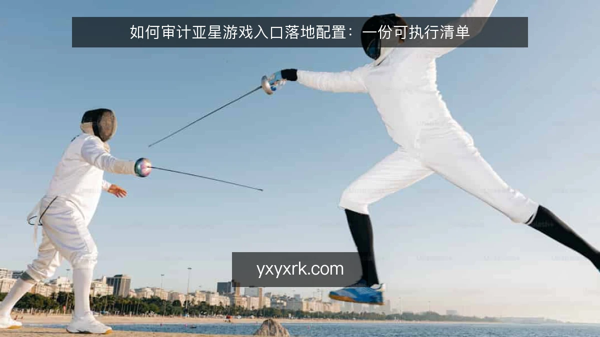 如何审计亚星游戏入口落地配置:一份可执行清单