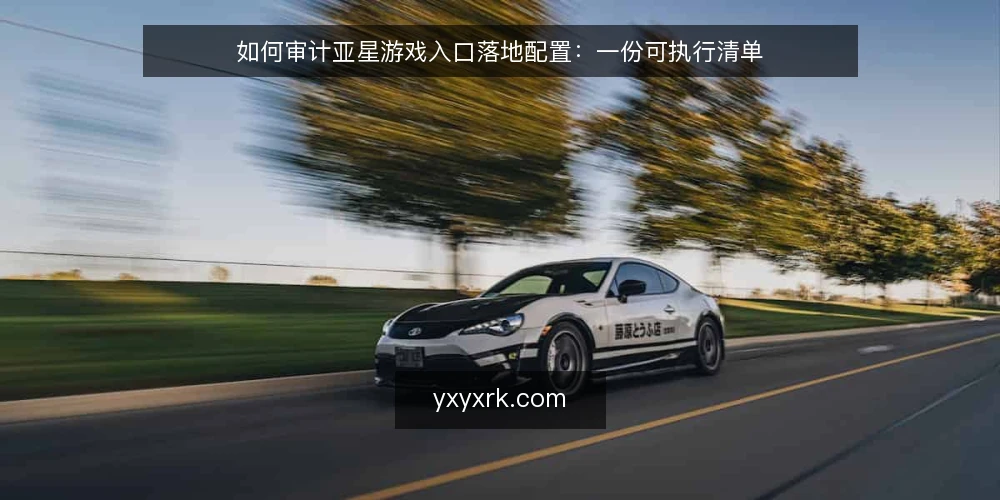 如何审计亚星游戏入口落地配置:一份可执行清单 — 先明确审计范围与准备材料 配图