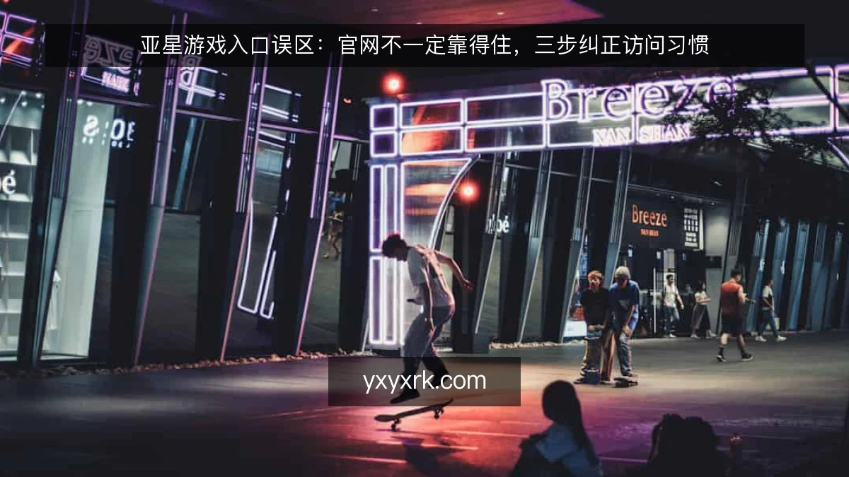 亚星游戏入口误区:官网不一定靠得住,三步纠正访问习惯