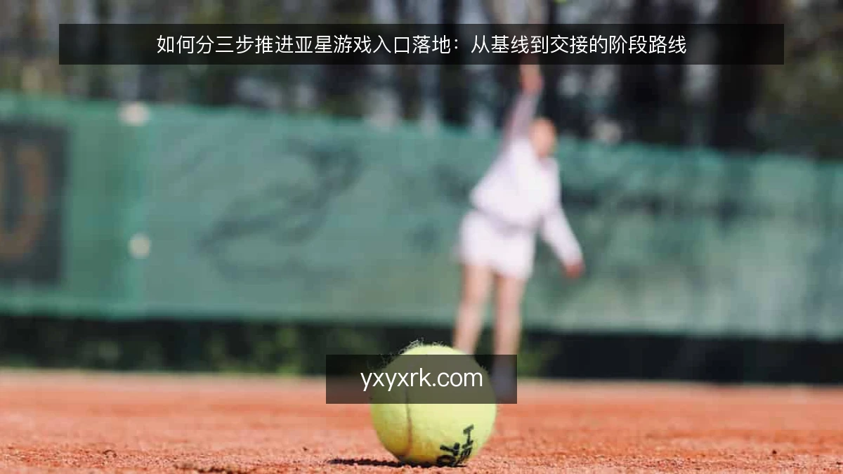 如何分三步推进亚星游戏入口落地：从基线到交接的阶段路线
