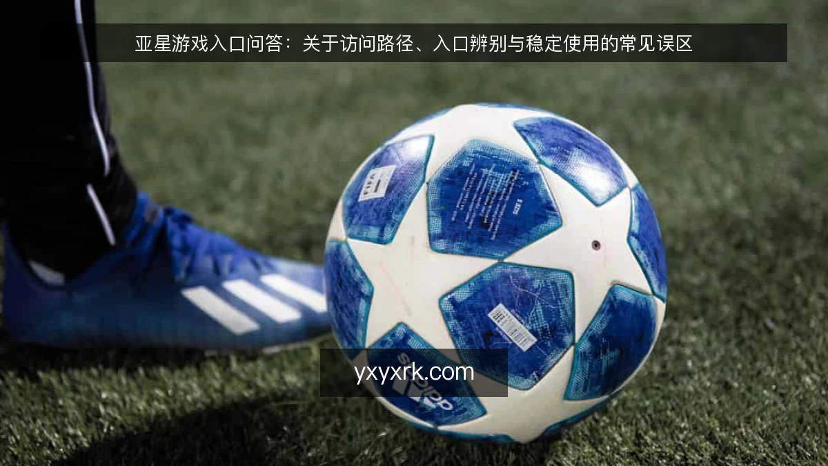 亚星游戏入口问答:关于访问路径、入口辨别与稳定使用的常见误区