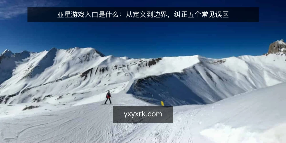亚星游戏入口是什么:从定义到边界,纠正五个常见误区 — 亚星游戏入口到底指什么 配图